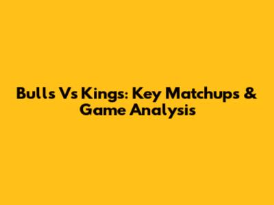 Bulls Vs Kings: Key Matchups & Game Analysis