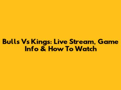 Bulls Vs Kings: Live Stream, Game Info & How To Watch