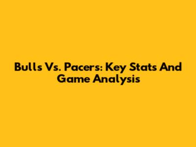 Bulls Vs. Pacers: Key Stats And Game Analysis