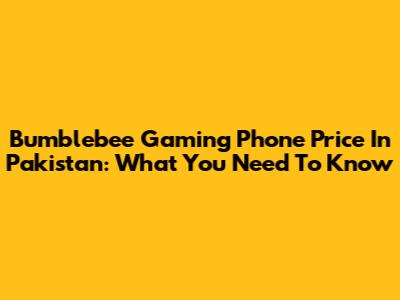 Bumblebee Gaming Phone Price In Pakistan: What You Need To Know