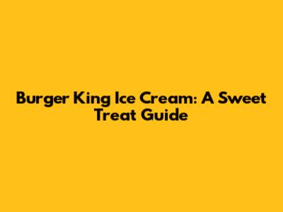Burger King Ice Cream: A Sweet Treat Guide