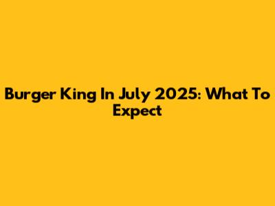 Burger King In July 2025: What To Expect
