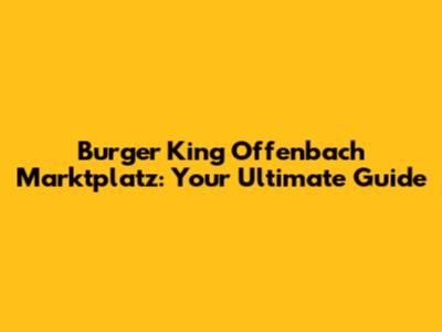 Burger King Offenbach Marktplatz: Your Ultimate Guide