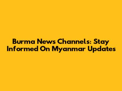 Burma News Channels: Stay Informed On Myanmar Updates
