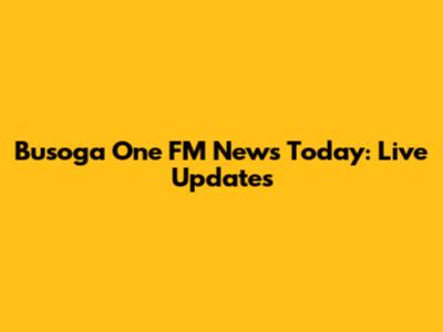 Busoga One FM News Today: Live Updates