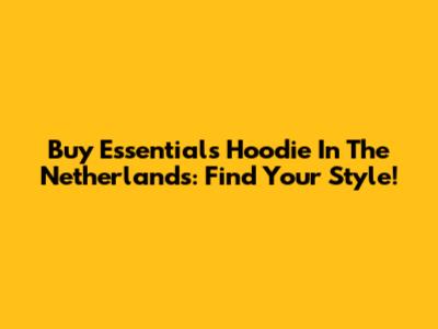 Buy Essentials Hoodie In The Netherlands: Find Your Style!