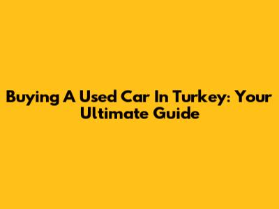 Buying A Used Car In Turkey: Your Ultimate Guide