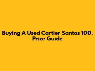 Buying A Used Cartier Santos 100: Price Guide