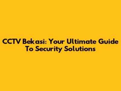 CCTV Bekasi: Your Ultimate Guide To Security Solutions