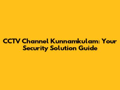 CCTV Channel Kunnamkulam: Your Security Solution Guide