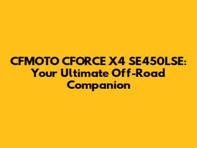 CFMOTO CFORCE X4 SE450LSE: Your Ultimate Off-Road Companion