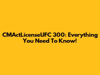 CMActLicenseUFC 300: Everything You Need To Know!