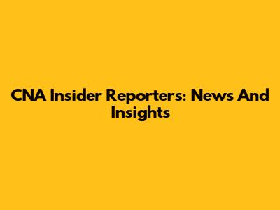 CNA Insider Reporters: News And Insights