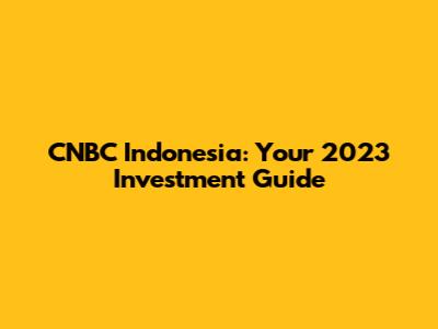 CNBC Indonesia: Your 2023 Investment Guide