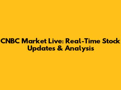 CNBC Market Live: Real-Time Stock Updates & Analysis
