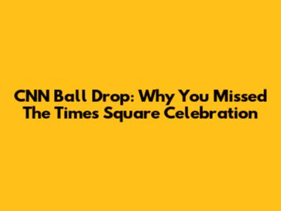 CNN Ball Drop: Why You Missed The Times Square Celebration