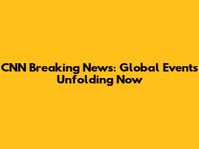 CNN Breaking News: Global Events Unfolding Now