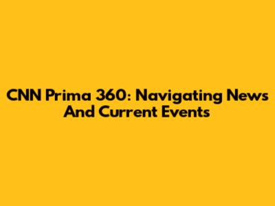 CNN Prima 360: Navigating News And Current Events