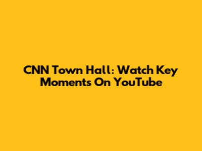 CNN Town Hall: Watch Key Moments On YouTube