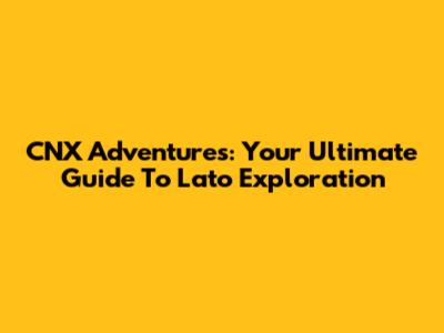 CNX Adventures: Your Ultimate Guide To Lato Exploration