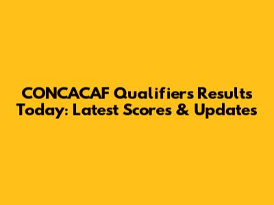 CONCACAF Qualifiers Results Today: Latest Scores & Updates