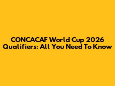 CONCACAF World Cup 2026 Qualifiers: All You Need To Know