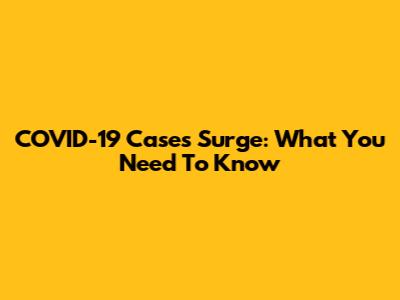COVID-19 Cases Surge: What You Need To Know