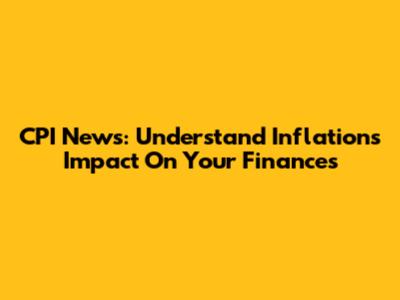 CPI News: Understand Inflation's Impact On Your Finances