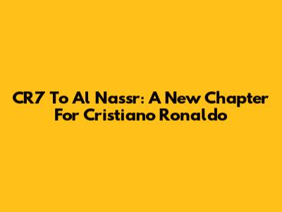 CR7 To Al Nassr: A New Chapter For Cristiano Ronaldo