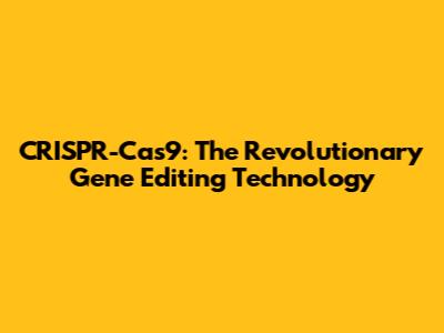 CRISPR-Cas9: The Revolutionary Gene Editing Technology