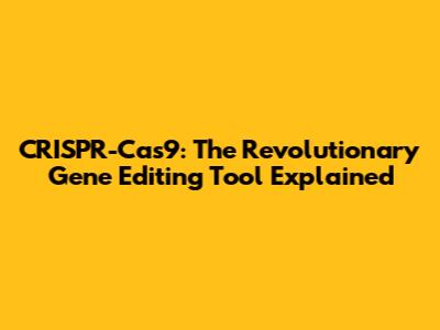 CRISPR-Cas9: The Revolutionary Gene Editing Tool Explained