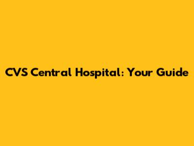 CVS Central Hospital: Your Guide