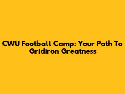 CWU Football Camp: Your Path To Gridiron Greatness