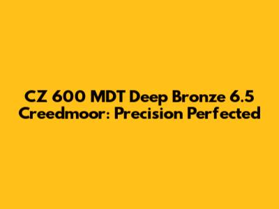 CZ 600 MDT Deep Bronze 6.5 Creedmoor: Precision Perfected