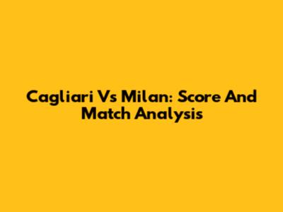 Cagliari Vs Milan: Score And Match Analysis