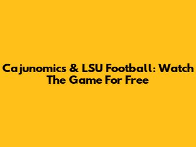 Cajunomics & LSU Football: Watch The Game For Free