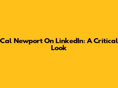 Cal Newport On LinkedIn: A Critical Look