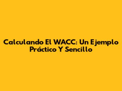 Calculando El WACC: Un Ejemplo Práctico Y Sencillo