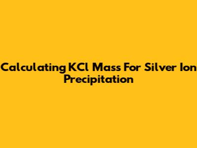 Calculating KCl Mass For Silver Ion Precipitation
