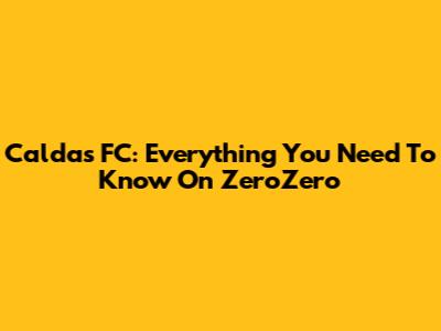 Caldas FC: Everything You Need To Know On ZeroZero