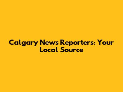 Calgary News Reporters: Your Local Source
