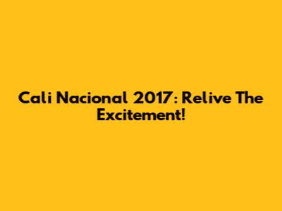 Cali Nacional 2017: Relive The Excitement!