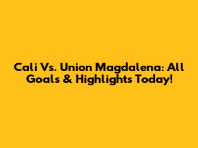 Cali Vs. Union Magdalena: All Goals & Highlights Today!