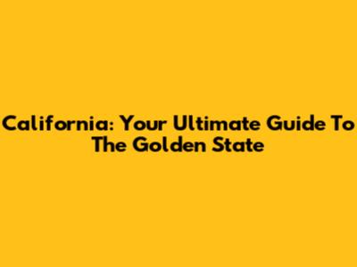 California: Your Ultimate Guide To The Golden State