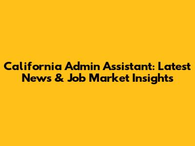 California Admin Assistant: Latest News & Job Market Insights