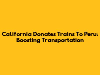California Donates Trains To Peru: Boosting Transportation
