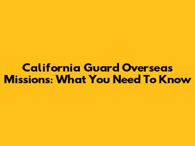 California Guard Overseas Missions: What You Need To Know