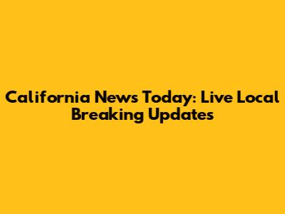 California News Today: Live Local Breaking Updates