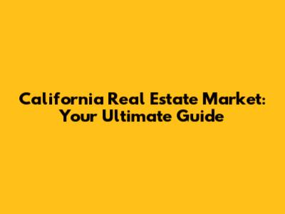 California Real Estate Market: Your Ultimate Guide