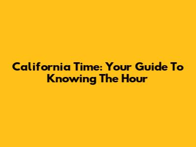 California Time: Your Guide To Knowing The Hour